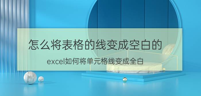 怎么将表格的线变成空白的 excel如何将单元格线变成全白？